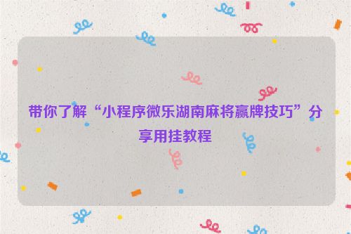 带你了解“小程序微乐湖南麻将赢牌技巧”分享用挂教程