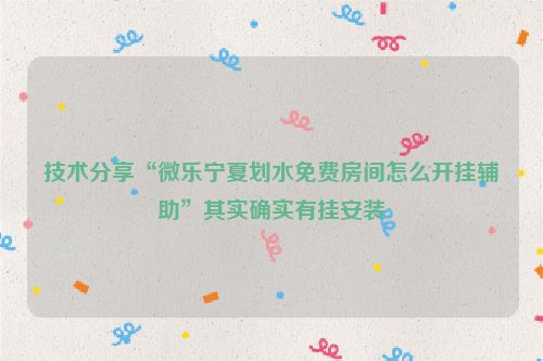 技术分享“微乐宁夏划水免费房间怎么开挂辅助”其实确实有挂安装