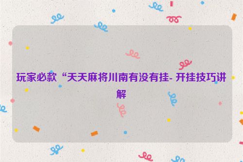 玩家必款“天天麻将川南有没有挂- 开挂技巧讲解