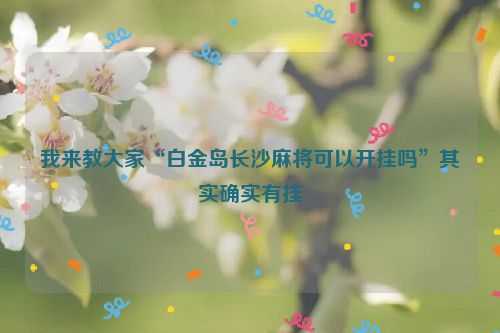 我来教大家“白金岛长沙麻将可以开挂吗”其实确实有挂