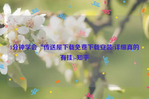 1分钟学会“传送屋下载免费下载安装(详细真的有挂)-知乎