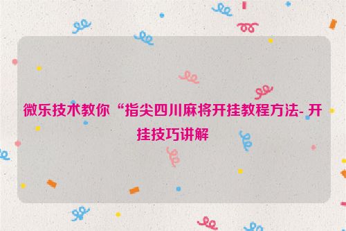 微乐技术教你“指尖四川麻将开挂教程方法- 开挂技巧讲解