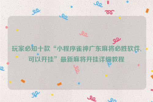 玩家必知十款“小程序雀神广东麻将必胜软件,可以开挂”最新麻将开挂详细教程