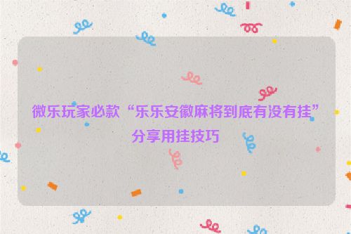 微乐玩家必款“乐乐安徽麻将到底有没有挂”分享用挂技巧