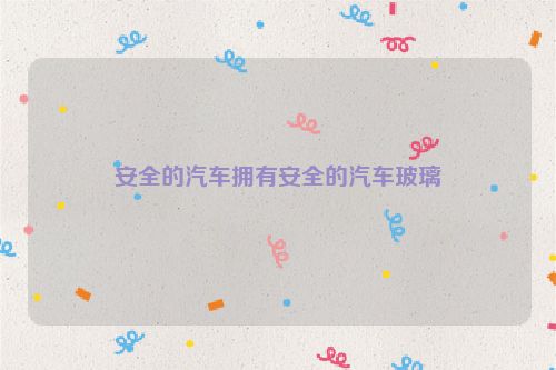 安全的汽车拥有安全的汽车玻璃