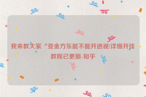 我来教大家“亚金方乐能不能开透视!详细开挂教程已更新-知乎