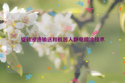 旋转浸渍输送和机器人静电喷涂技术