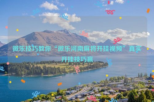 微乐技巧教你“微乐河南麻将开挂视频”真实开挂技巧赢