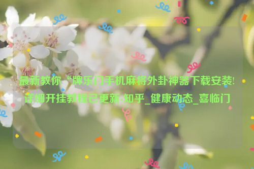 最新教你“牌乐门手机麻将外卦神器下载安装!详细开挂教程已更新-知乎_健康动态_喜临门
