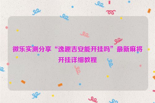 微乐实测分享“逸趣吉安能开挂吗”最新麻将开挂详细教程