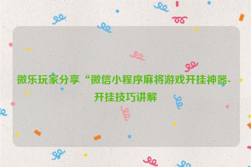 微乐玩家分享“微信小程序麻将游戏开挂神器- 开挂技巧讲解