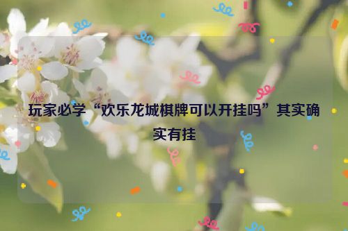 玩家必学“欢乐龙城棋牌可以开挂吗”其实确实有挂