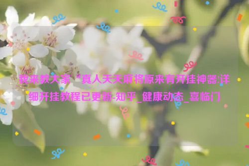 我来教大家“真人天天麻将原来有开挂神器!详细开挂教程已更新-知乎_健康动态_喜临门