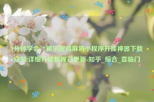 1分钟学会“微乐捉鸡麻将小程序开挂神器下载安装!详细开挂教程已更新-知乎_综合_喜临门