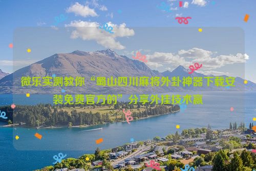 微乐实测教你“蜀山四川麻将外卦神器下载安装免费官方的”分享外挂技术赢