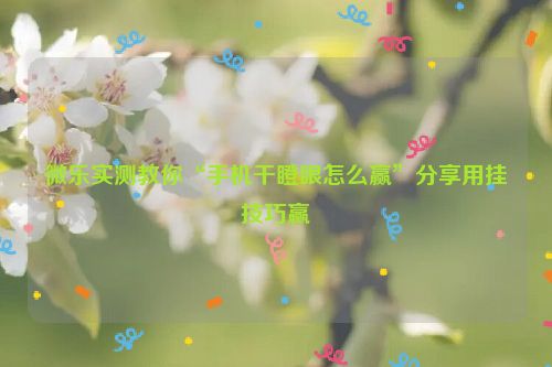 微乐实测教你“手机干瞪眼怎么赢”分享用挂技巧赢