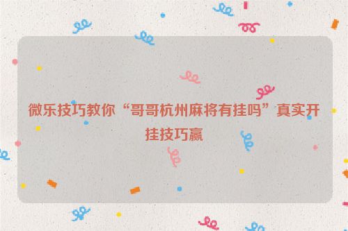 微乐技巧教你“哥哥杭州麻将有挂吗”真实开挂技巧赢