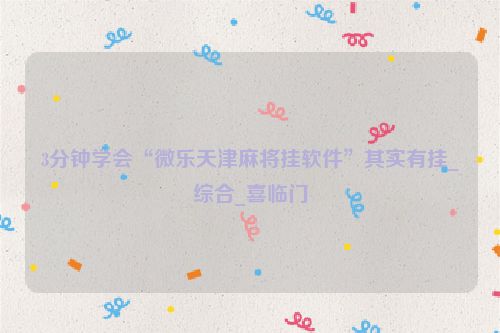 3分钟学会“微乐天津麻将挂软件”其实有挂_综合_喜临门