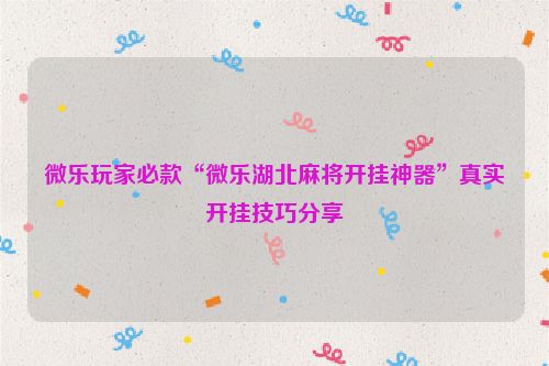 微乐玩家必款“微乐湖北麻将开挂神器”真实开挂技巧分享