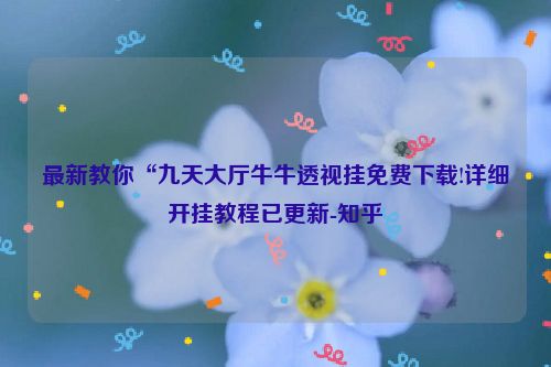 最新教你“九天大厅牛牛透视挂免费下载!详细开挂教程已更新-知乎