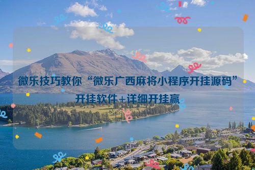 微乐技巧教你“微乐广西麻将小程序开挂源码”开挂软件+详细开挂赢