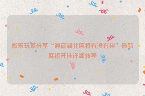 微乐玩家分享“逍遥湖北麻将有没有挂”最新麻将开挂详细教程