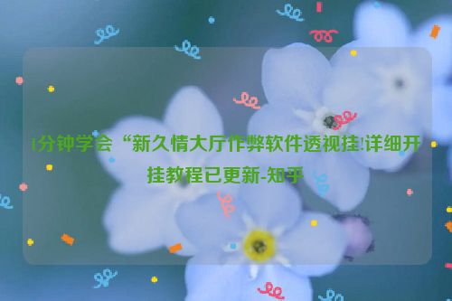 1分钟学会“新久情大厅作弊软件透视挂!详细开挂教程已更新-知乎