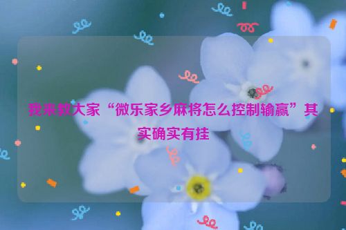 我来教大家“微乐家乡麻将怎么控制输赢”其实确实有挂