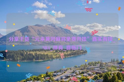 分享干货“元来黄冈麻将免费开挂”真实有挂_NBA_体育_喜临门