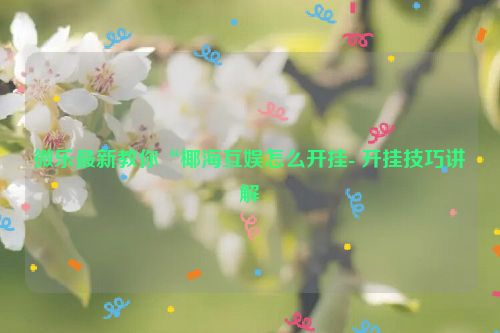 微乐最新教你“椰海互娱怎么开挂- 开挂技巧讲解