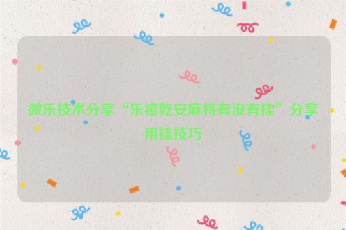微乐技术分享“乐禧乾安麻将有没有挂”分享用挂技巧