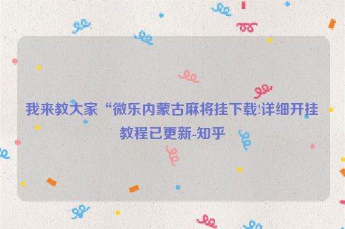 我来教大家“微乐内蒙古麻将挂下载!详细开挂教程已更新-知乎