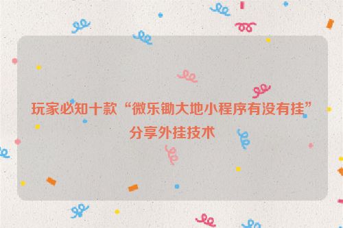 玩家必知十款“微乐锄大地小程序有没有挂”分享外挂技术