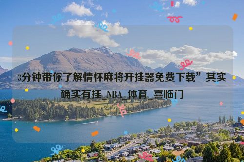 3分钟带你了解情怀麻将开挂器免费下载”其实确实有挂_NBA_体育_喜临门