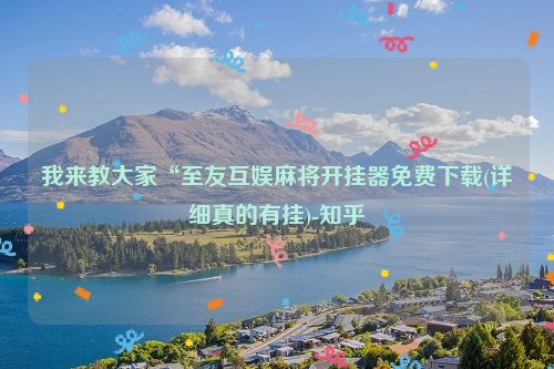 我来教大家“至友互娱麻将开挂器免费下载(详细真的有挂)-知乎
