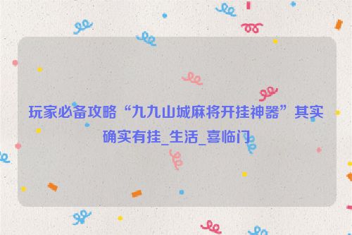 玩家必备攻略“九九山城麻将开挂神器”其实确实有挂_生活_喜临门
