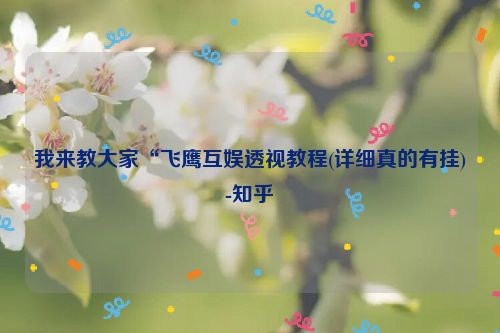 我来教大家“飞鹰互娱透视教程(详细真的有挂)-知乎
