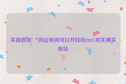 实操教程!“鸿运休闲可以开挂吗2025!其实确实有挂