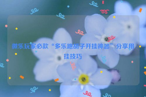 微乐玩家必款“多乐跑胡子开挂神器”分享用挂技巧