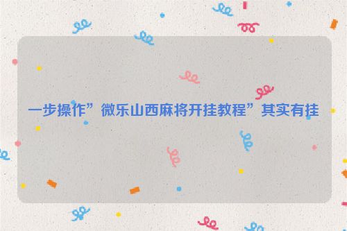 一步操作”微乐山西麻将开挂教程”其实有挂