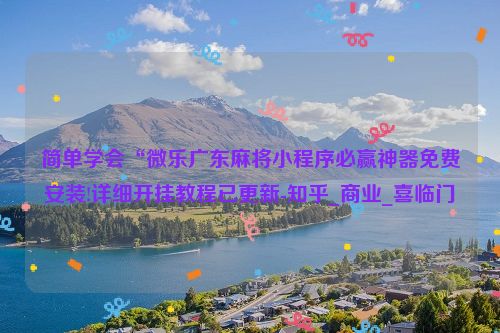 简单学会“微乐广东麻将小程序必赢神器免费安装!详细开挂教程已更新-知乎_商业_喜临门