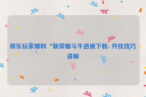 微乐玩家爆料“新荣耀斗牛透视下载- 开挂技巧讲解