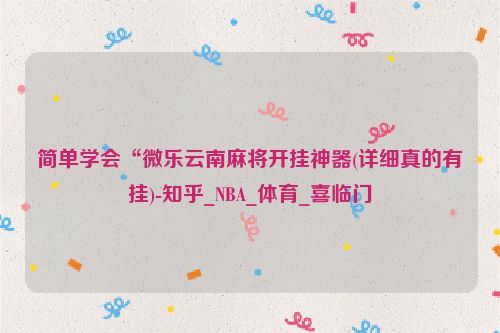简单学会“微乐云南麻将开挂神器(详细真的有挂)-知乎_NBA_体育_喜临门