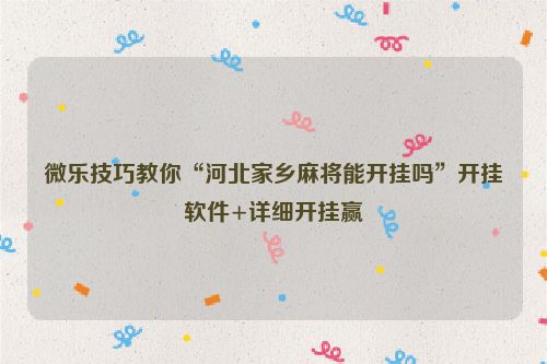 微乐技巧教你“河北家乡麻将能开挂吗”开挂软件+详细开挂赢