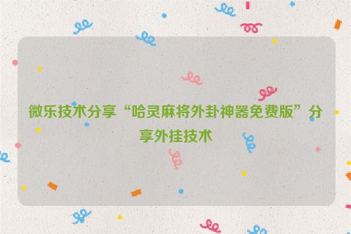 微乐技术分享“哈灵麻将外卦神器免费版”分享外挂技术