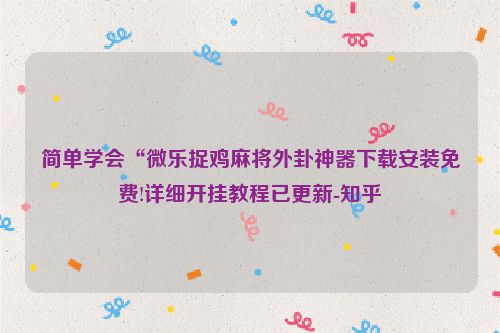 简单学会“微乐捉鸡麻将外卦神器下载安装免费!详细开挂教程已更新-知乎