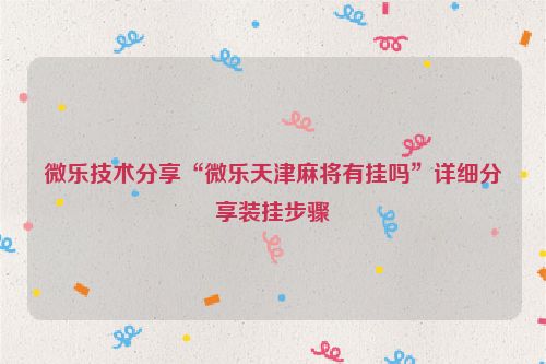 微乐技术分享“微乐天津麻将有挂吗”详细分享装挂步骤