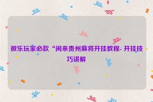 微乐玩家必款“闲来贵州麻将开挂教程- 开挂技巧讲解