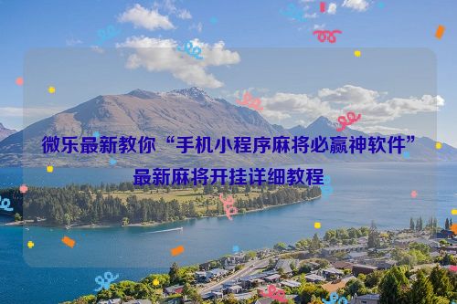 微乐最新教你“手机小程序麻将必赢神软件”最新麻将开挂详细教程