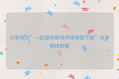 分享技巧”一起温州麻将开挂神器下载”分享用挂教程
